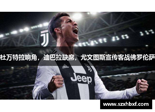 杜万特拉响角，迪巴拉缺席，尤文图斯宣传客战佛罗伦萨