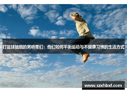 打篮球抽烟的男明星们：他们如何平衡运动与不健康习惯的生活方式