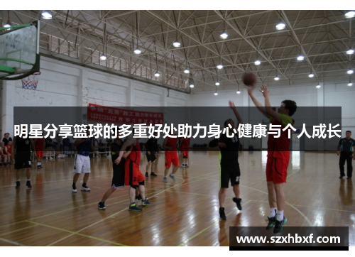 明星分享篮球的多重好处助力身心健康与个人成长