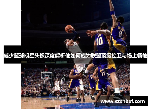威少篮球明星头像深度解析他如何成为联盟顶级控卫与场上领袖
