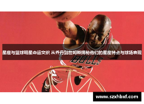 星座与篮球明星命运交织 从乔丹到詹姆斯揭秘他们的星座特点与球场表现