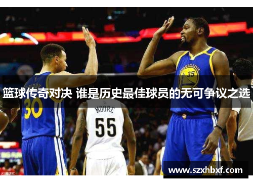 篮球传奇对决 谁是历史最佳球员的无可争议之选