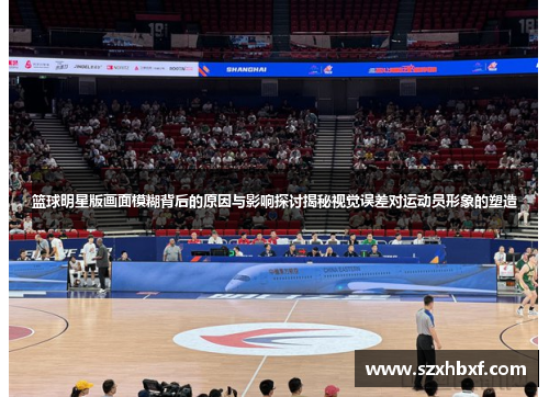 篮球明星版画面模糊背后的原因与影响探讨揭秘视觉误差对运动员形象的塑造