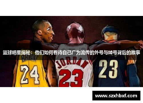 篮球明星揭秘：他们如何看待自己广为流传的外号与绰号背后的故事