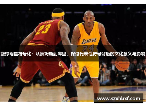 篮球明星符号化：从詹姆斯到库里，探讨代表性符号背后的文化意义与影响