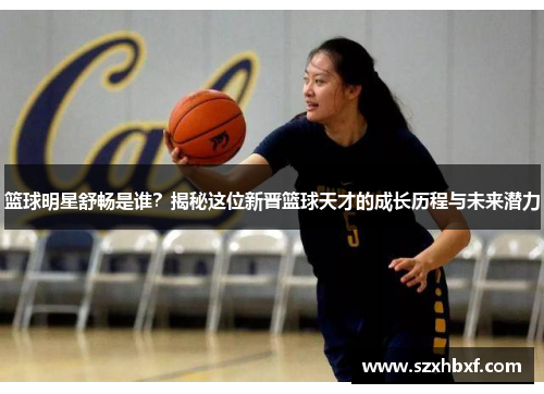 篮球明星舒畅是谁？揭秘这位新晋篮球天才的成长历程与未来潜力