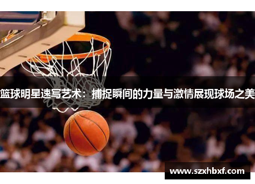 篮球明星速写艺术：捕捉瞬间的力量与激情展现球场之美