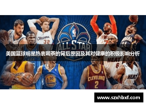 美国篮球明星热衷喝茶的背后原因及其对健康的积极影响分析