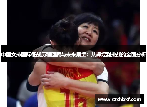 中国女排国际征战历程回顾与未来展望：从辉煌到挑战的全面分析