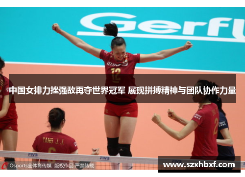 中国女排力挫强敌再夺世界冠军 展现拼搏精神与团队协作力量