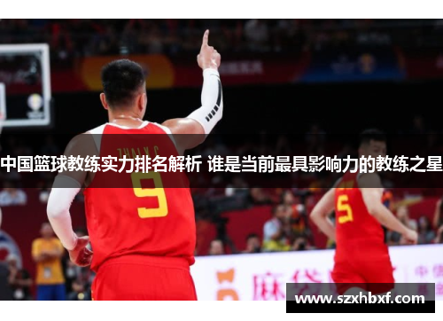 中国篮球教练实力排名解析 谁是当前最具影响力的教练之星