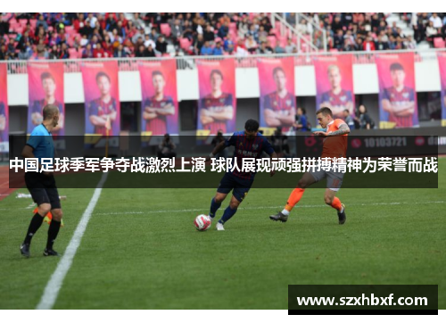 中国足球季军争夺战激烈上演 球队展现顽强拼搏精神为荣誉而战